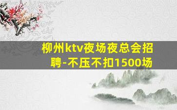 柳州ktv夜场夜总会招聘-不压不扣1500场